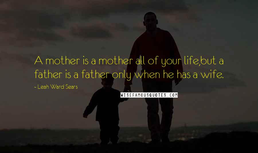 Leah Ward Sears Quotes: A mother is a mother all of your life,but a father is a father only when he has a wife.