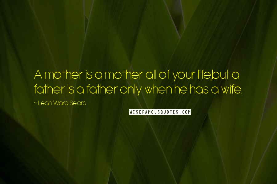 Leah Ward Sears Quotes: A mother is a mother all of your life,but a father is a father only when he has a wife.