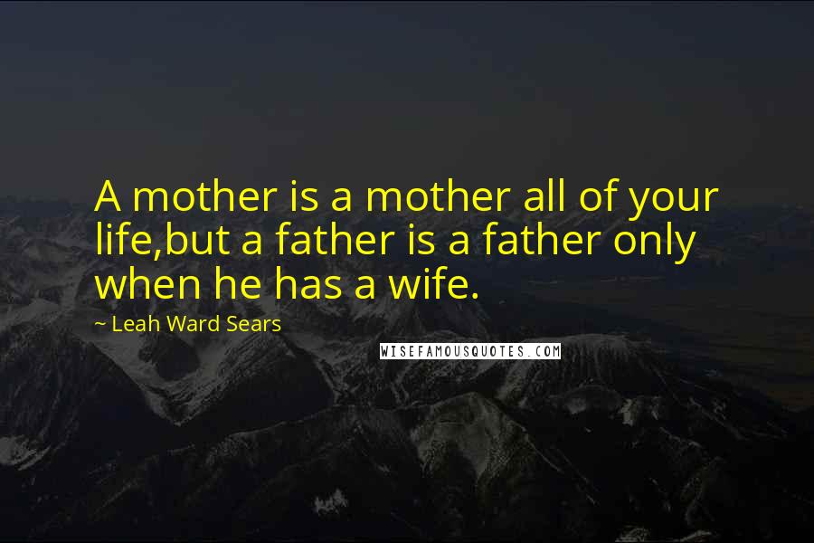 Leah Ward Sears Quotes: A mother is a mother all of your life,but a father is a father only when he has a wife.