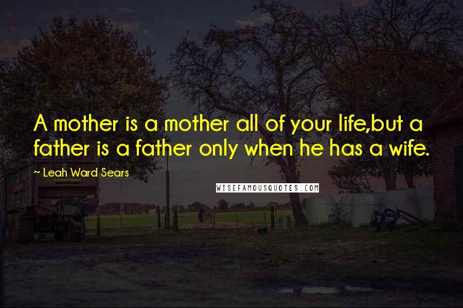 Leah Ward Sears Quotes: A mother is a mother all of your life,but a father is a father only when he has a wife.