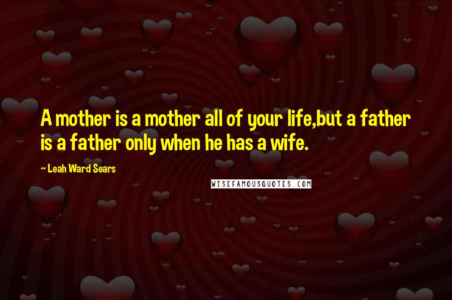 Leah Ward Sears Quotes: A mother is a mother all of your life,but a father is a father only when he has a wife.