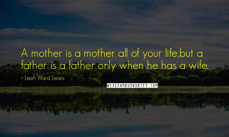 Leah Ward Sears Quotes: A mother is a mother all of your life,but a father is a father only when he has a wife.