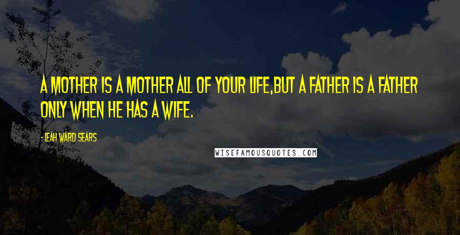 Leah Ward Sears Quotes: A mother is a mother all of your life,but a father is a father only when he has a wife.