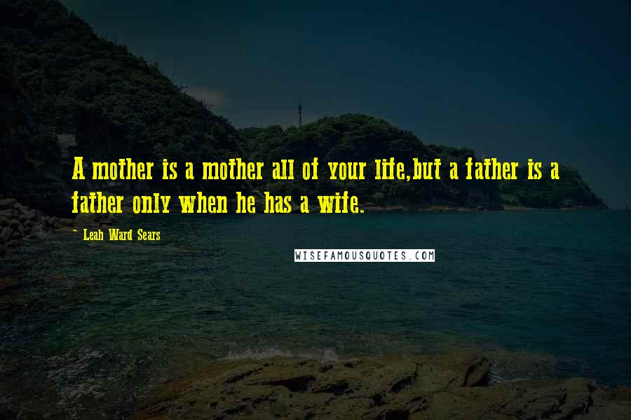 Leah Ward Sears Quotes: A mother is a mother all of your life,but a father is a father only when he has a wife.