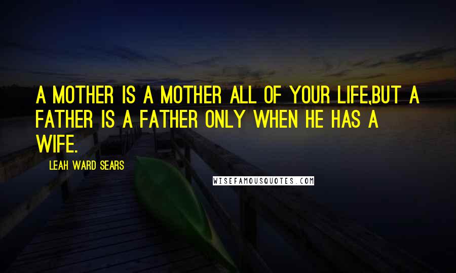 Leah Ward Sears Quotes: A mother is a mother all of your life,but a father is a father only when he has a wife.
