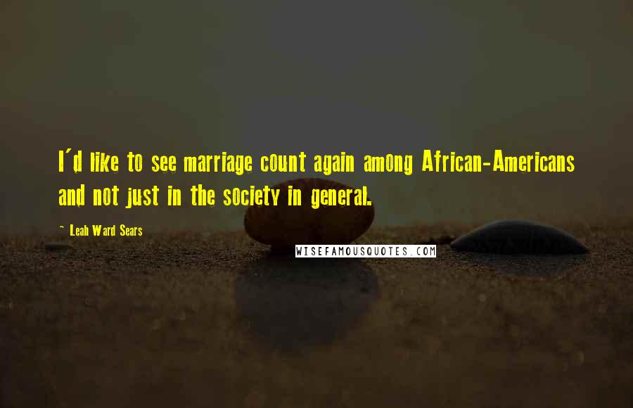 Leah Ward Sears Quotes: I'd like to see marriage count again among African-Americans and not just in the society in general.