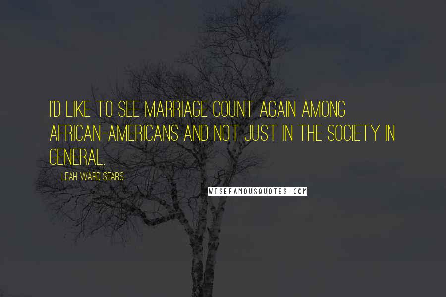 Leah Ward Sears Quotes: I'd like to see marriage count again among African-Americans and not just in the society in general.