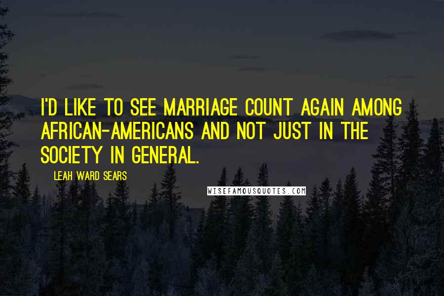 Leah Ward Sears Quotes: I'd like to see marriage count again among African-Americans and not just in the society in general.