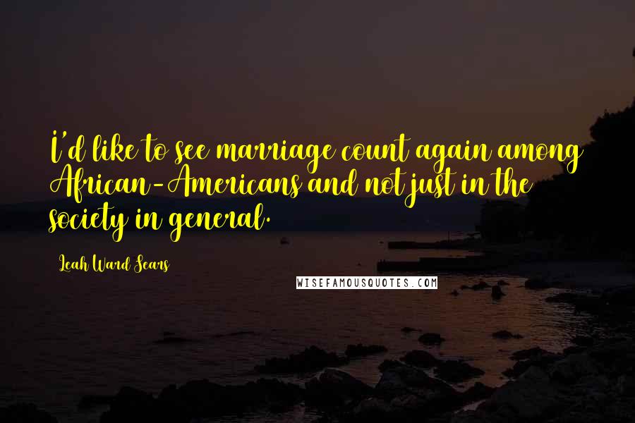 Leah Ward Sears Quotes: I'd like to see marriage count again among African-Americans and not just in the society in general.