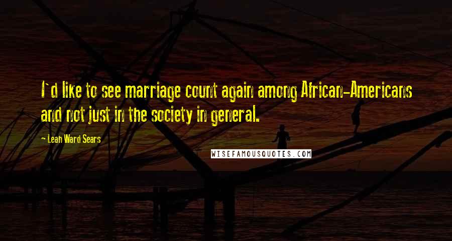 Leah Ward Sears Quotes: I'd like to see marriage count again among African-Americans and not just in the society in general.