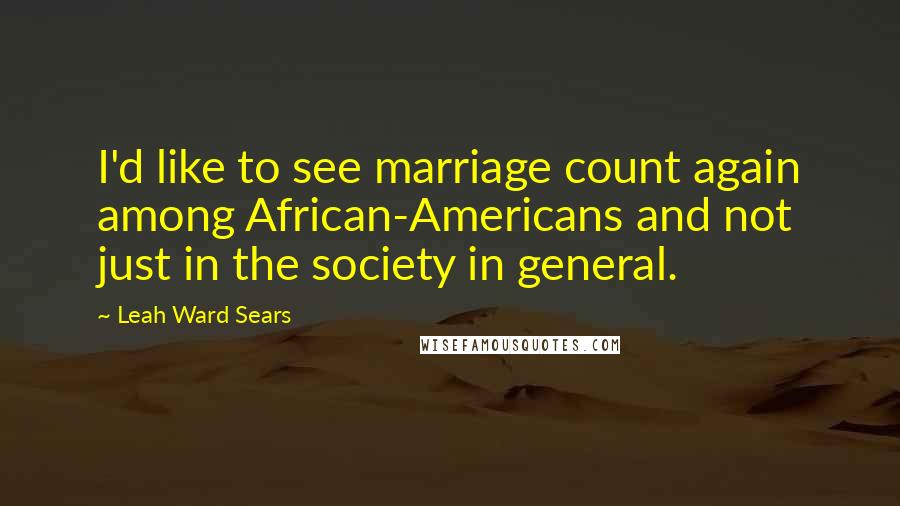 Leah Ward Sears Quotes: I'd like to see marriage count again among African-Americans and not just in the society in general.