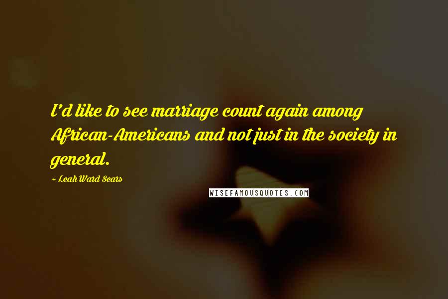 Leah Ward Sears Quotes: I'd like to see marriage count again among African-Americans and not just in the society in general.