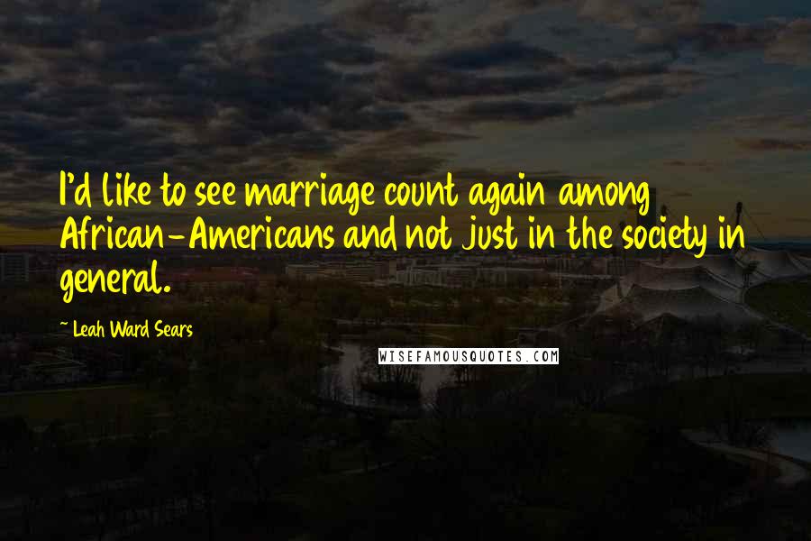Leah Ward Sears Quotes: I'd like to see marriage count again among African-Americans and not just in the society in general.