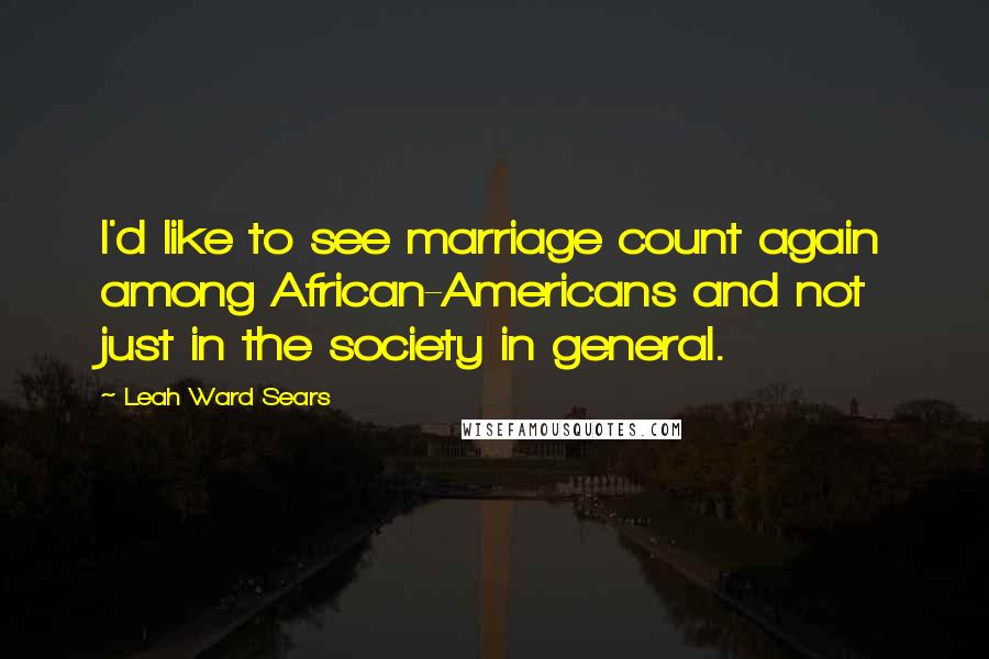 Leah Ward Sears Quotes: I'd like to see marriage count again among African-Americans and not just in the society in general.