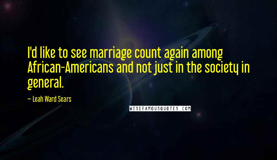 Leah Ward Sears Quotes: I'd like to see marriage count again among African-Americans and not just in the society in general.