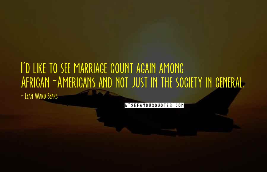 Leah Ward Sears Quotes: I'd like to see marriage count again among African-Americans and not just in the society in general.