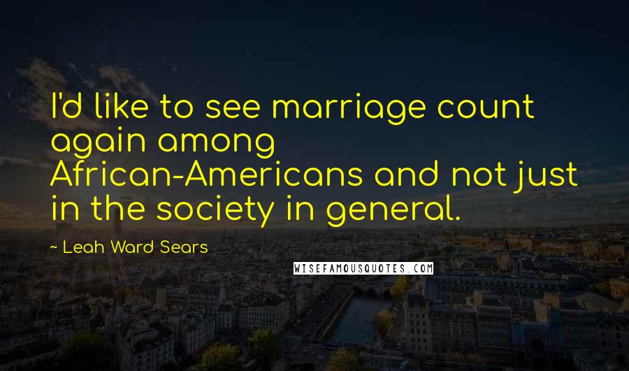 Leah Ward Sears Quotes: I'd like to see marriage count again among African-Americans and not just in the society in general.