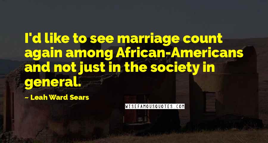 Leah Ward Sears Quotes: I'd like to see marriage count again among African-Americans and not just in the society in general.