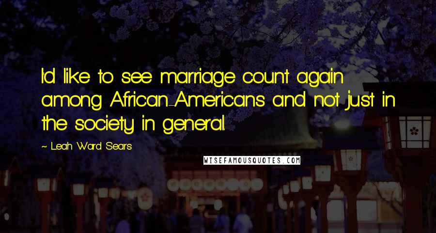Leah Ward Sears Quotes: I'd like to see marriage count again among African-Americans and not just in the society in general.
