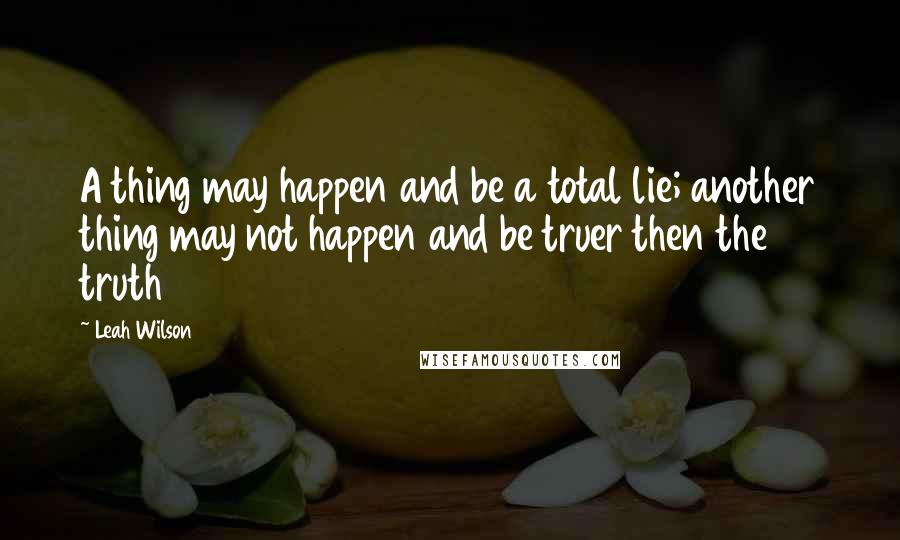 Leah Wilson Quotes: A thing may happen and be a total lie; another thing may not happen and be truer then the truth