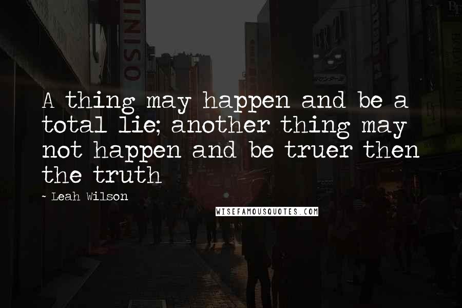 Leah Wilson Quotes: A thing may happen and be a total lie; another thing may not happen and be truer then the truth
