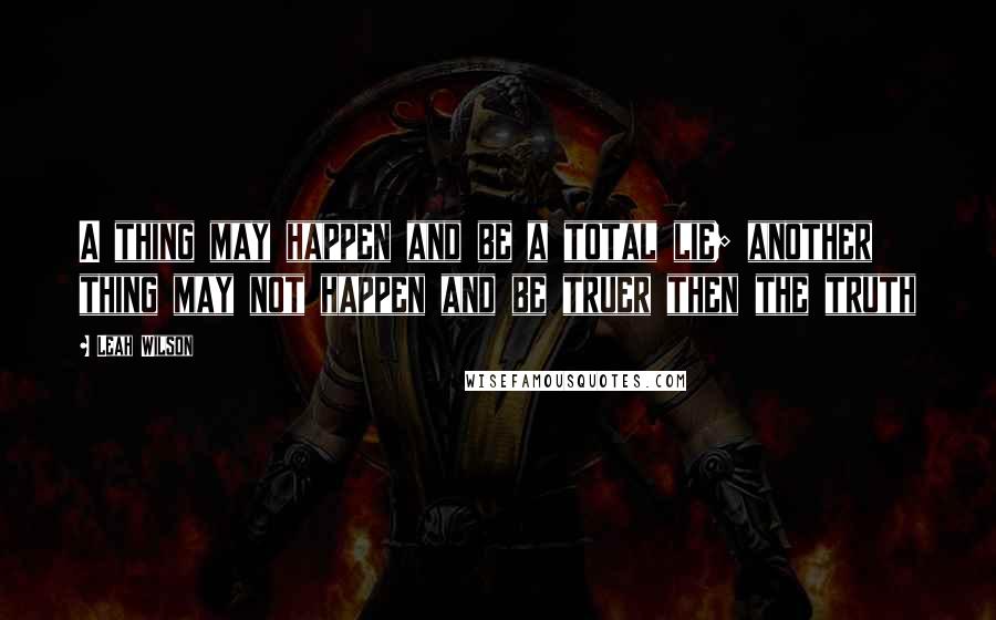 Leah Wilson Quotes: A thing may happen and be a total lie; another thing may not happen and be truer then the truth