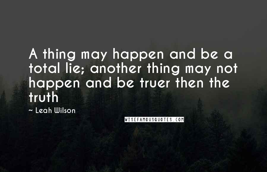 Leah Wilson Quotes: A thing may happen and be a total lie; another thing may not happen and be truer then the truth