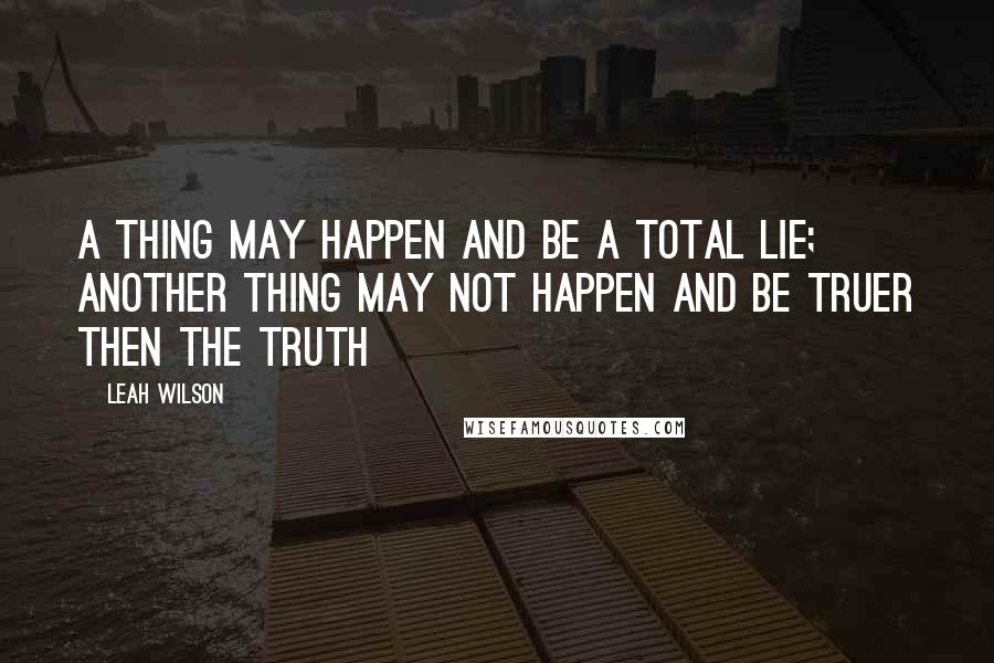 Leah Wilson Quotes: A thing may happen and be a total lie; another thing may not happen and be truer then the truth
