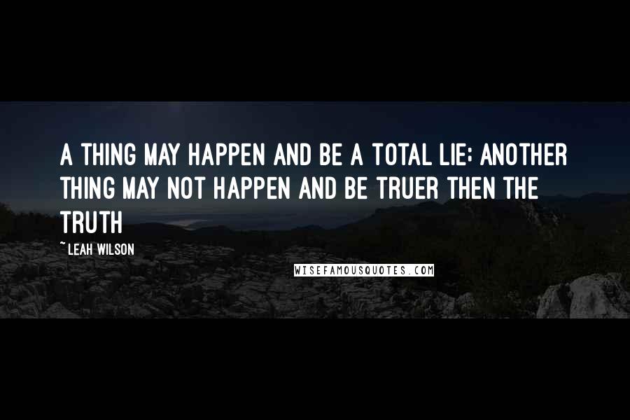 Leah Wilson Quotes: A thing may happen and be a total lie; another thing may not happen and be truer then the truth