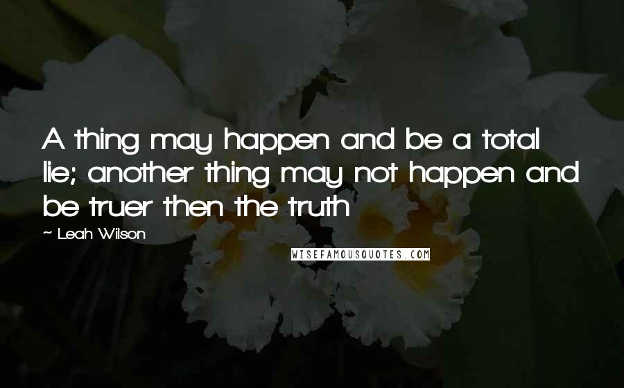Leah Wilson Quotes: A thing may happen and be a total lie; another thing may not happen and be truer then the truth