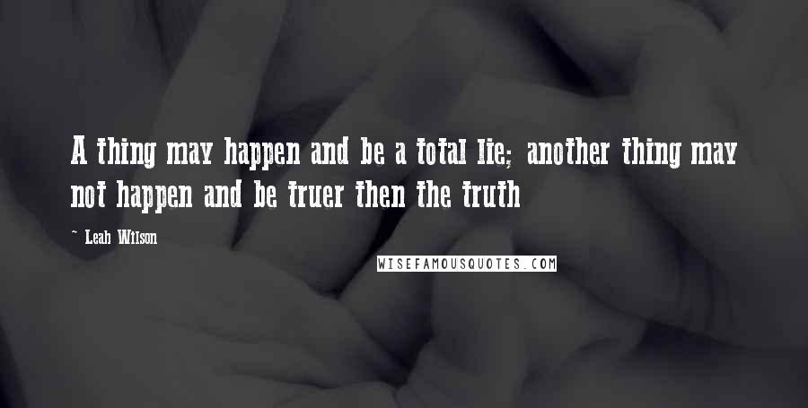 Leah Wilson Quotes: A thing may happen and be a total lie; another thing may not happen and be truer then the truth