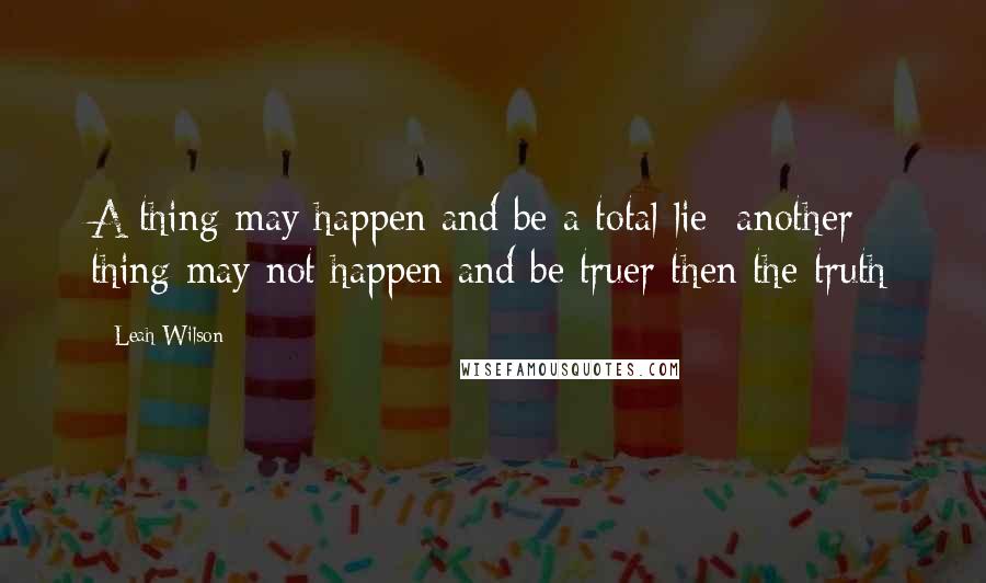 Leah Wilson Quotes: A thing may happen and be a total lie; another thing may not happen and be truer then the truth