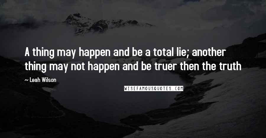 Leah Wilson Quotes: A thing may happen and be a total lie; another thing may not happen and be truer then the truth