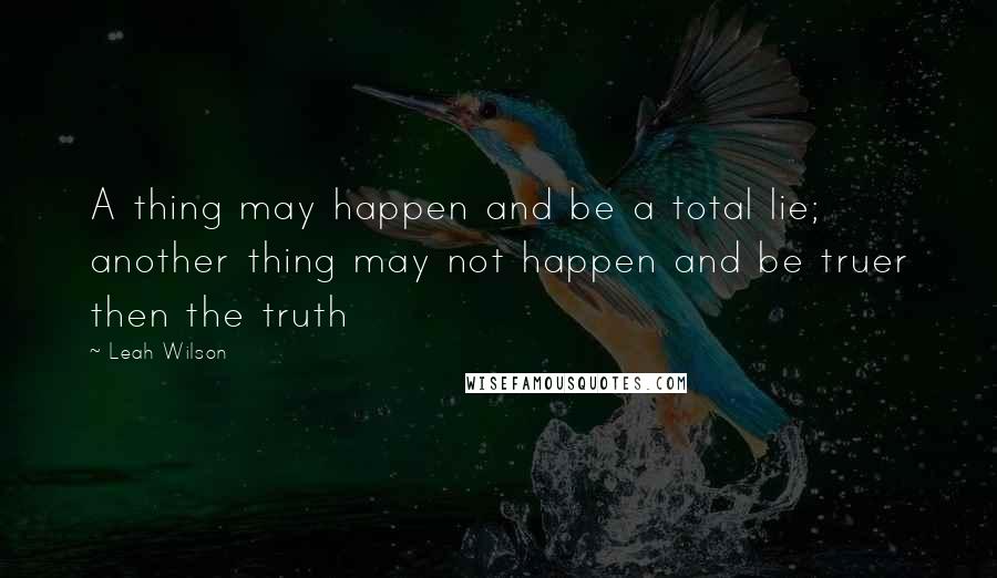Leah Wilson Quotes: A thing may happen and be a total lie; another thing may not happen and be truer then the truth