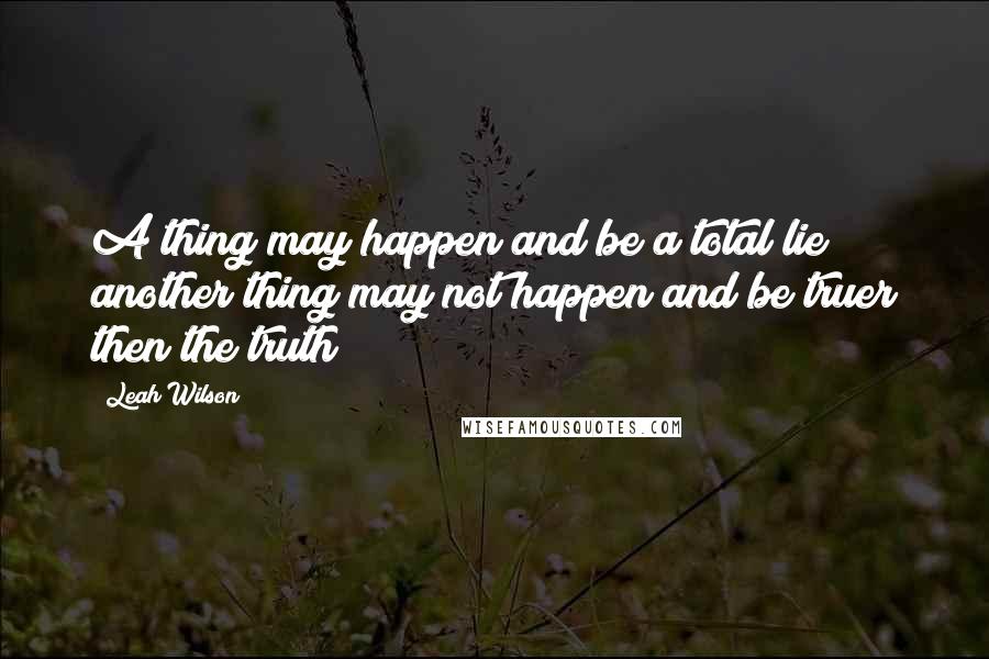 Leah Wilson Quotes: A thing may happen and be a total lie; another thing may not happen and be truer then the truth