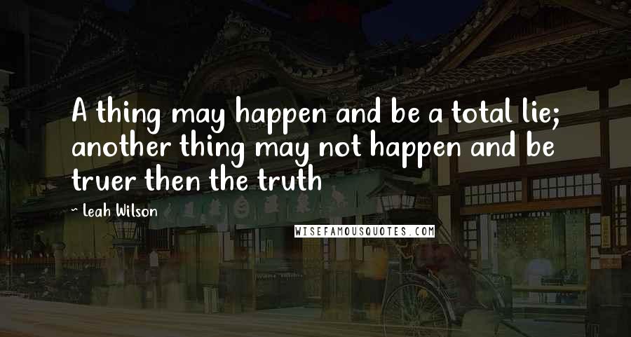 Leah Wilson Quotes: A thing may happen and be a total lie; another thing may not happen and be truer then the truth