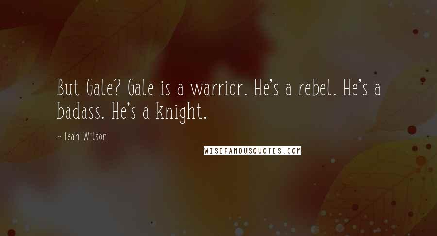 Leah Wilson Quotes: But Gale? Gale is a warrior. He's a rebel. He's a badass. He's a knight.