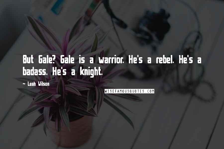 Leah Wilson Quotes: But Gale? Gale is a warrior. He's a rebel. He's a badass. He's a knight.