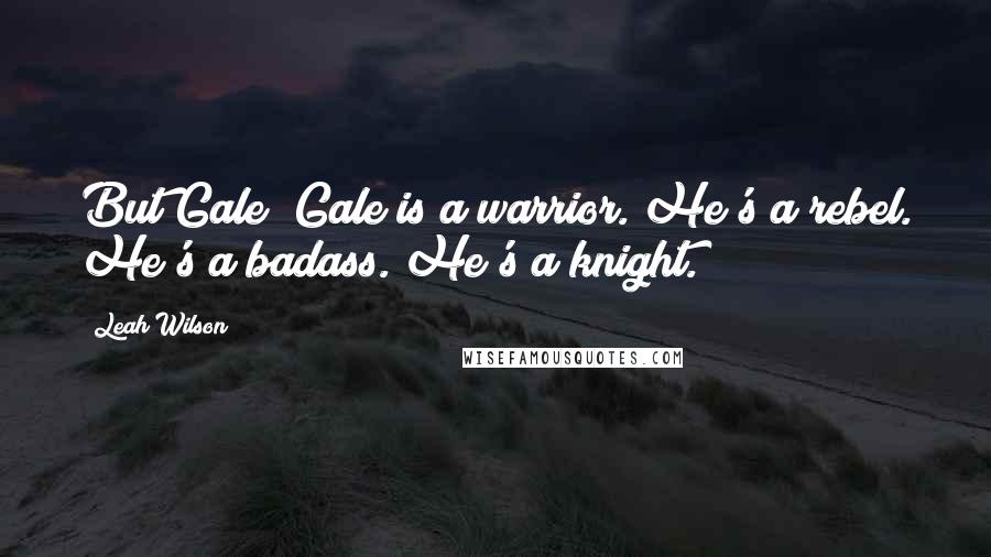 Leah Wilson Quotes: But Gale? Gale is a warrior. He's a rebel. He's a badass. He's a knight.