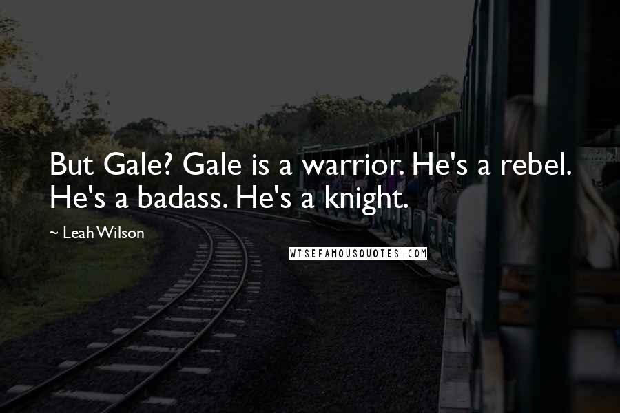 Leah Wilson Quotes: But Gale? Gale is a warrior. He's a rebel. He's a badass. He's a knight.