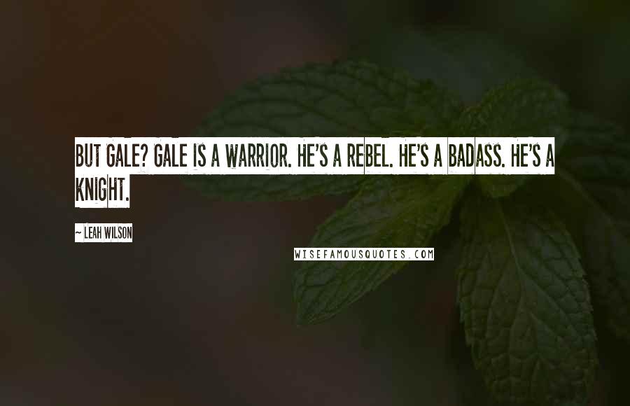 Leah Wilson Quotes: But Gale? Gale is a warrior. He's a rebel. He's a badass. He's a knight.