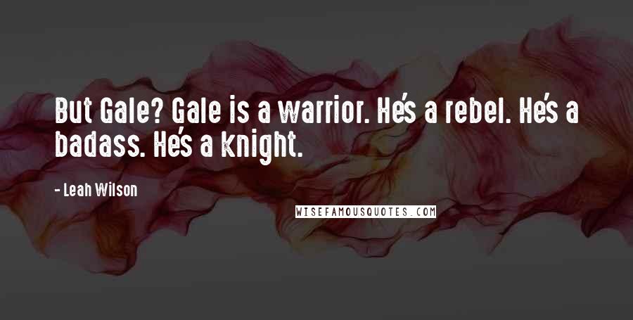 Leah Wilson Quotes: But Gale? Gale is a warrior. He's a rebel. He's a badass. He's a knight.