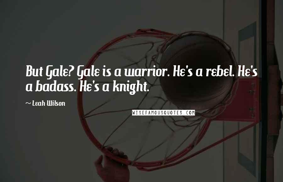 Leah Wilson Quotes: But Gale? Gale is a warrior. He's a rebel. He's a badass. He's a knight.