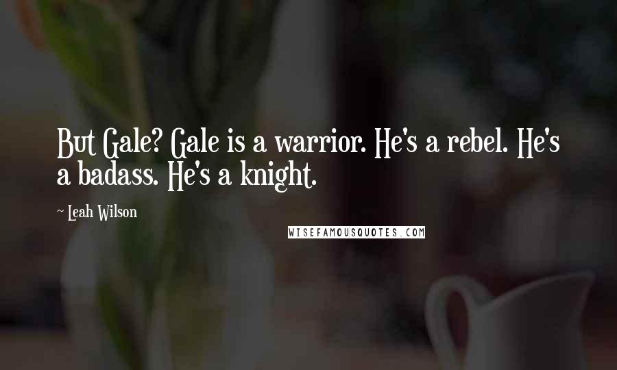 Leah Wilson Quotes: But Gale? Gale is a warrior. He's a rebel. He's a badass. He's a knight.