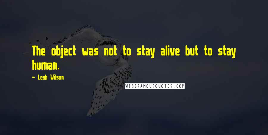 Leah Wilson Quotes: The object was not to stay alive but to stay human.