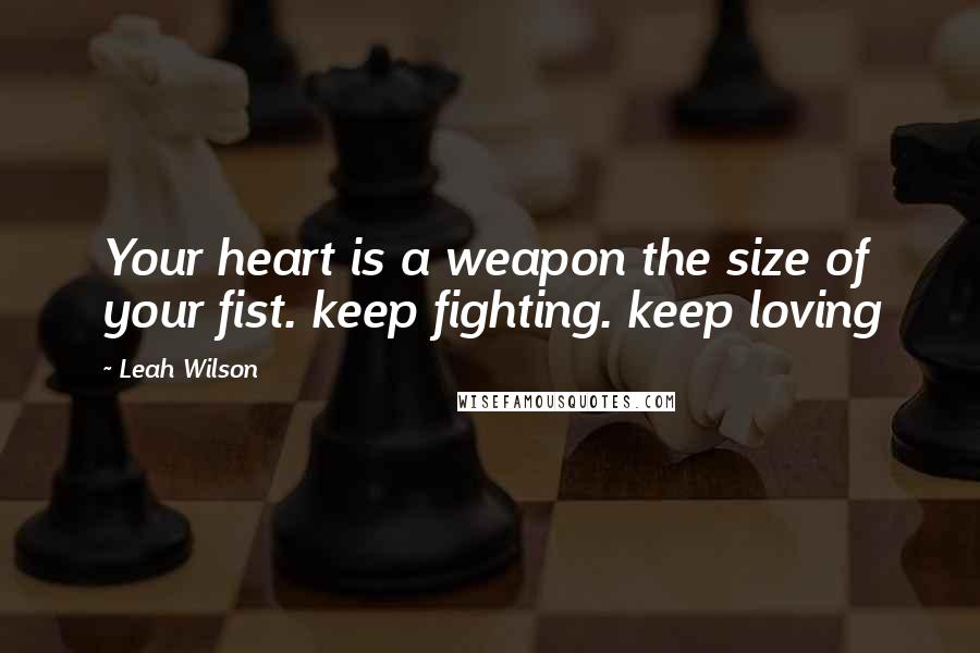 Leah Wilson Quotes: Your heart is a weapon the size of your fist. keep fighting. keep loving