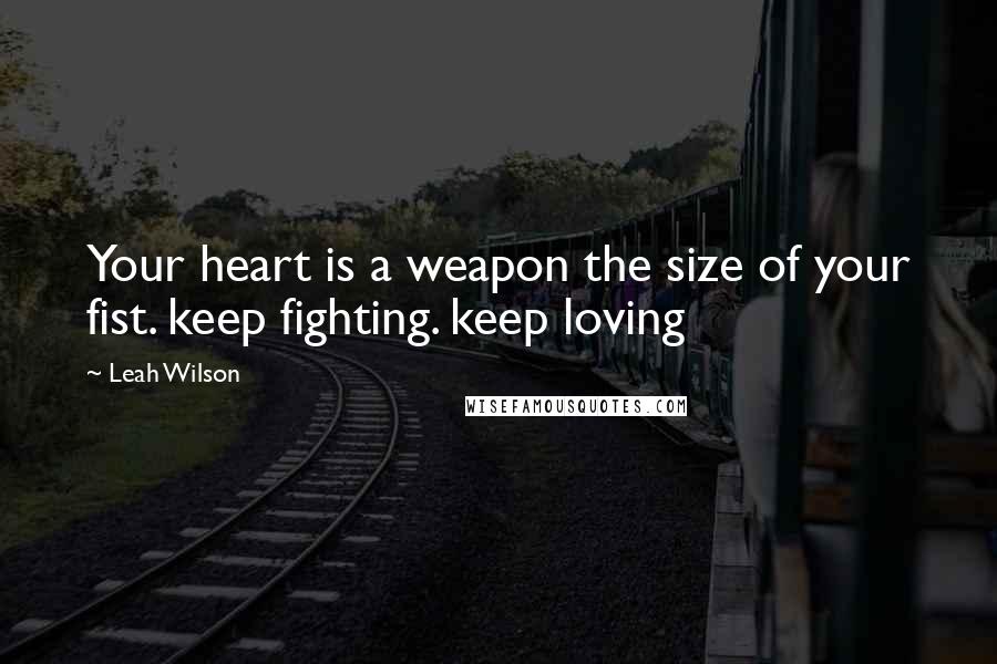 Leah Wilson Quotes: Your heart is a weapon the size of your fist. keep fighting. keep loving