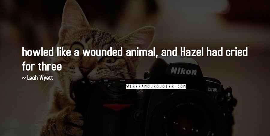 Leah Wyett Quotes: howled like a wounded animal, and Hazel had cried for three