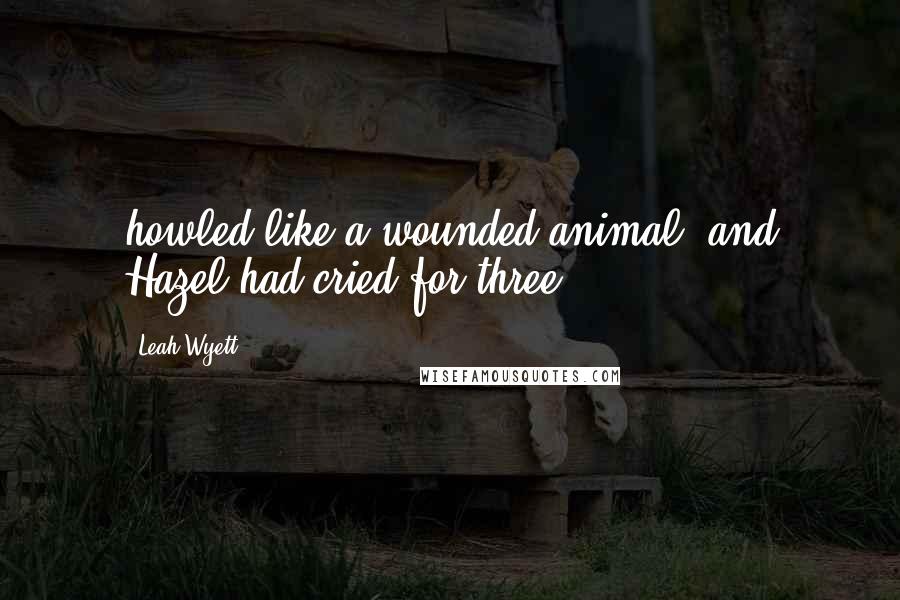 Leah Wyett Quotes: howled like a wounded animal, and Hazel had cried for three