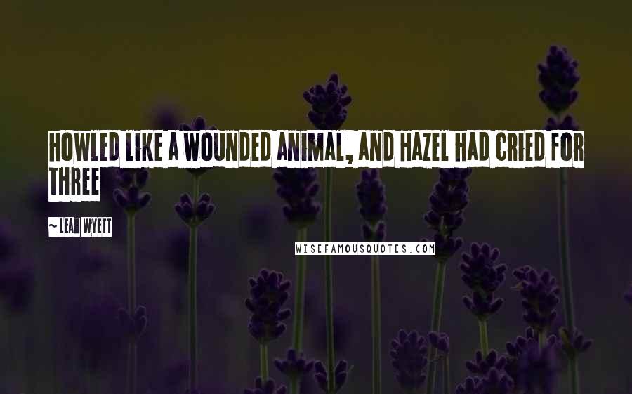 Leah Wyett Quotes: howled like a wounded animal, and Hazel had cried for three